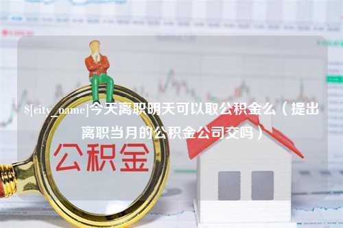 南平今天离职明天可以取公积金么（提出离职当月的公积金公司交吗）