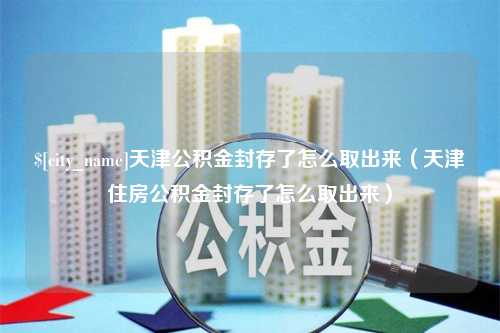 南平天津公积金封存了怎么取出来（天津住房公积金封存了怎么取出来）