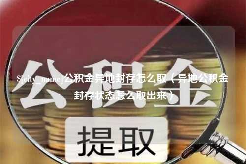 南平公积金异地封存怎么取（异地公积金封存状态怎么取出来）