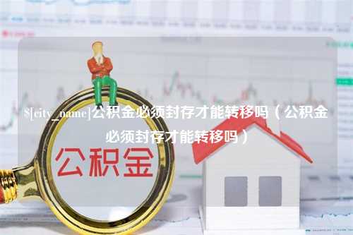 南平公积金必须封存才能转移吗（公积金必须封存才能转移吗）