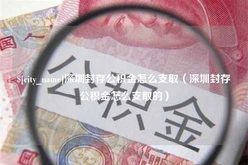 南平深圳封存公积金怎么支取（深圳封存公积金怎么支取的）