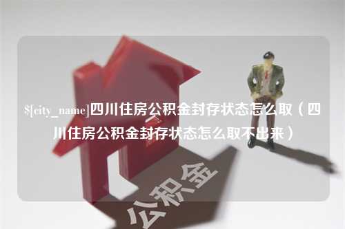 南平四川住房公积金封存状态怎么取（四川住房公积金封存状态怎么取不出来）