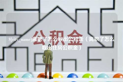 南平离职了怎么取出公积金（离职了怎么取出住房公积金）