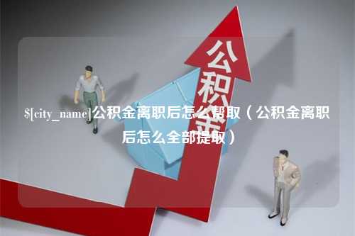 南平公积金离职后怎么帮取（公积金离职后怎么全部提取）