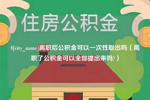 南平离职后公积金可以一次性取出吗（离职了公积金可以全部提出来吗?）