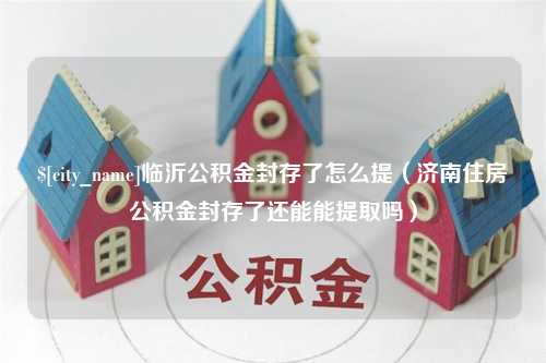 南平临沂公积金封存了怎么提（济南住房公积金封存了还能能提取吗）