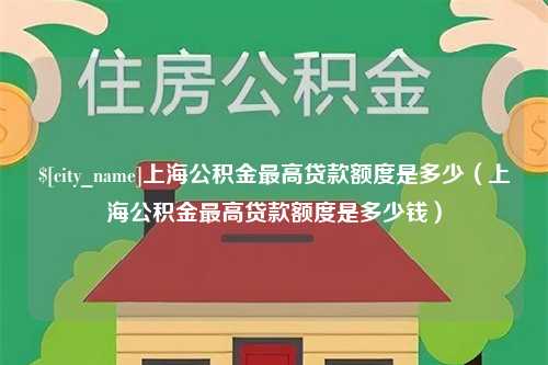 南平上海公积金最高贷款额度是多少（上海公积金最高贷款额度是多少钱）